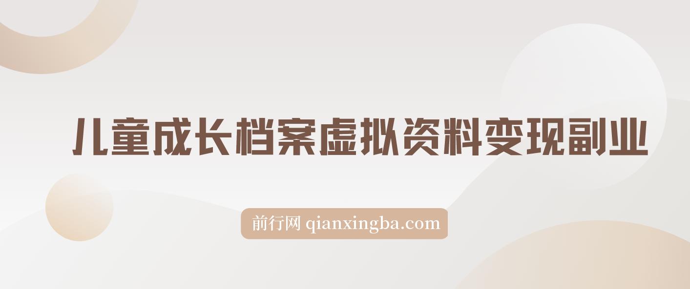儿童成长档案虚拟资料变现副业，一条龙实操玩法