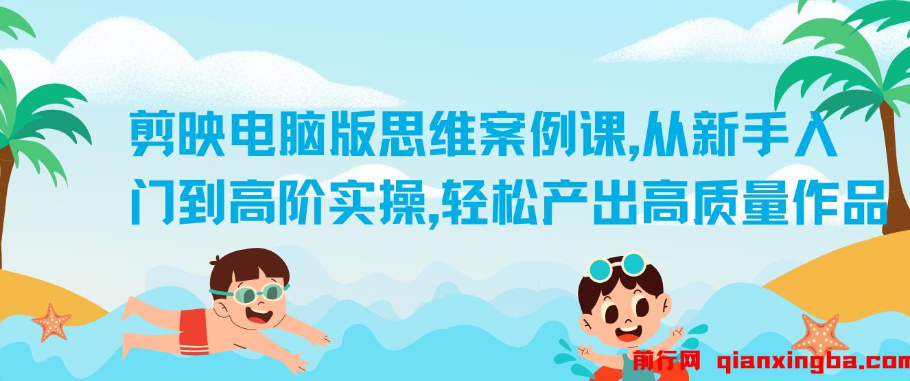 【精】剪映电脑版思维案例课，从新手入门到高阶实操，轻松产出高质量作品