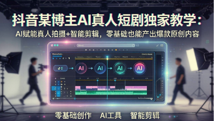 抖音AI真人短剧独家教学，从零到一打造爆款