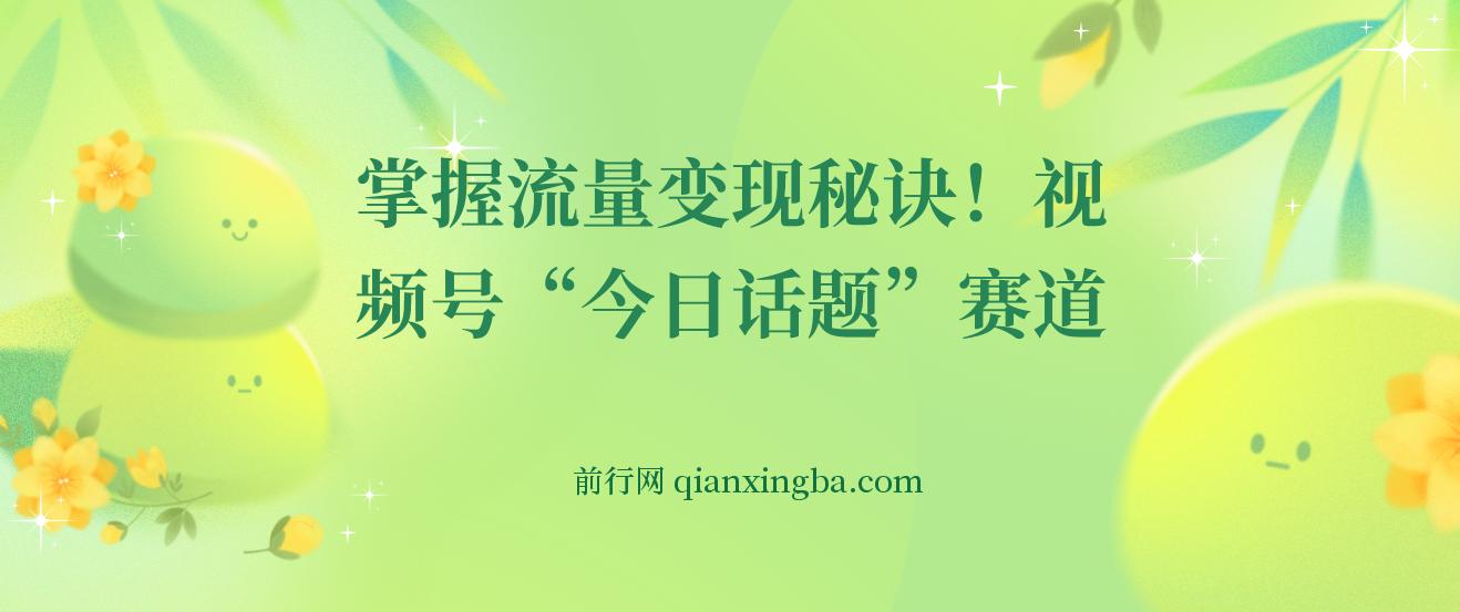 视频号“今日话题”赛道,掌握流量变现秘诀！详解保姆式教学一体化实操玩法