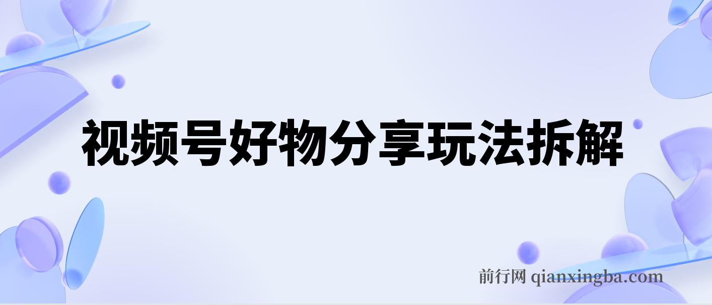 视频号好物分享玩法拆解，简单剪辑粗暴玩法日入500+