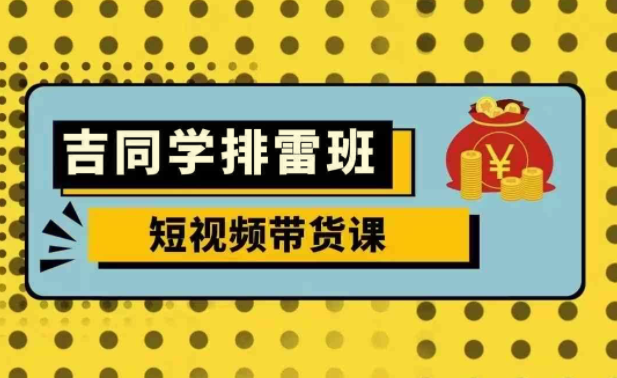 吉同学排雷班短视频带货课，零基础·详解流量成果